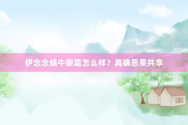 伊念念蜗牛眼霜怎么样？真确恶果共享