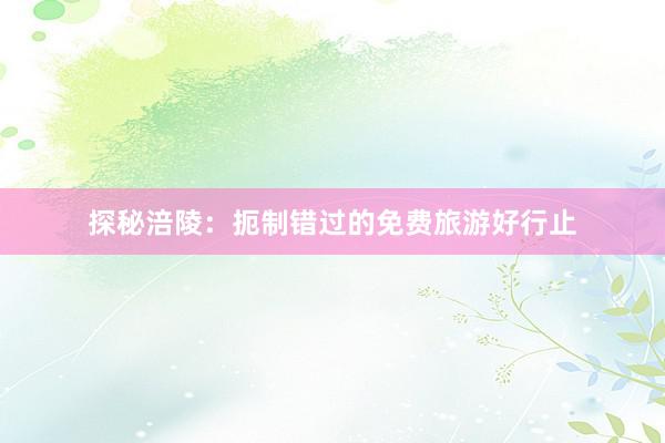 探秘涪陵：扼制错过的免费旅游好行止