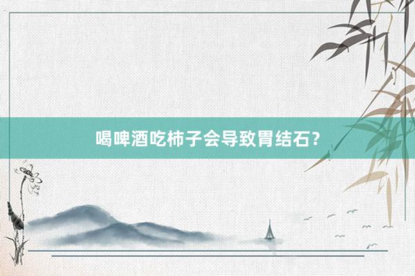 喝啤酒吃柿子会导致胃结石？