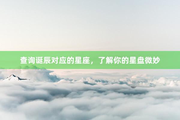 查询诞辰对应的星座，了解你的星盘微妙