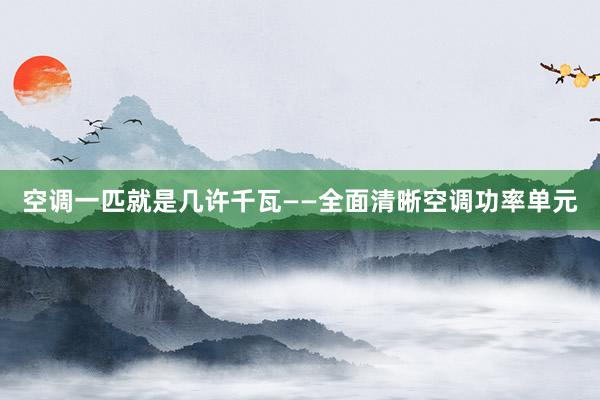 空调一匹就是几许千瓦——全面清晰空调功率单元
