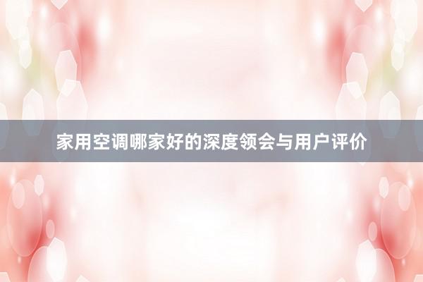 家用空调哪家好的深度领会与用户评价