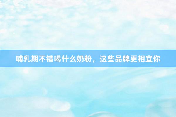 哺乳期不错喝什么奶粉，这些品牌更相宜你