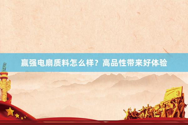 赢强电扇质料怎么样？高品性带来好体验