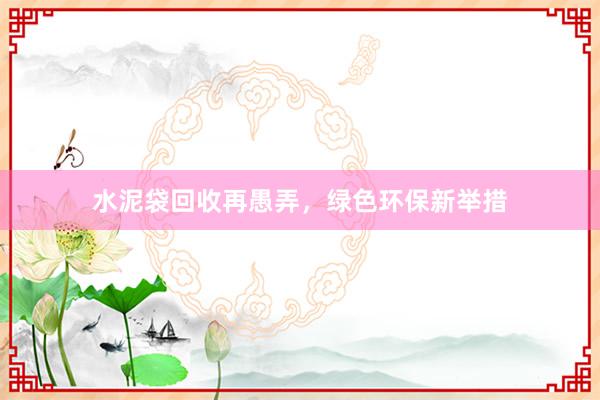 水泥袋回收再愚弄，绿色环保新举措