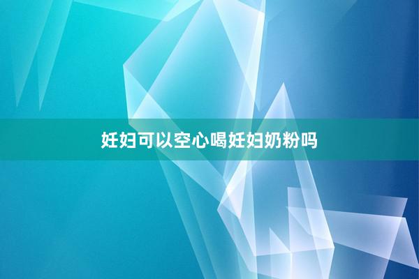 妊妇可以空心喝妊妇奶粉吗