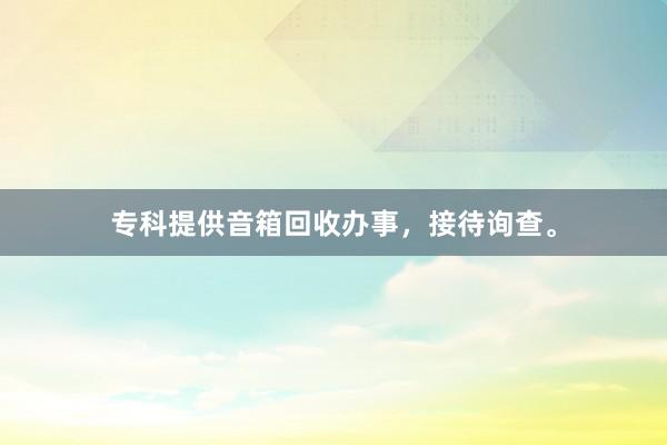 专科提供音箱回收办事，接待询查。